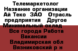 Телемаркетолог › Название организации ­ Ай-Теко, ЗАО › Отрасль предприятия ­ Другое › Минимальный оклад ­ 1 - Все города Работа » Вакансии   . Владимирская обл.,Вязниковский р-н